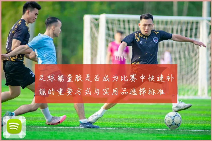 足球能量胶是否成为比赛中快速补能的重要方式与实用品选择标准