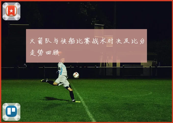 火箭队与快船比赛战术对决及比分走势回顾
