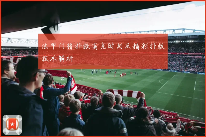 法甲门将扑救高光时刻及精彩扑救技术解析