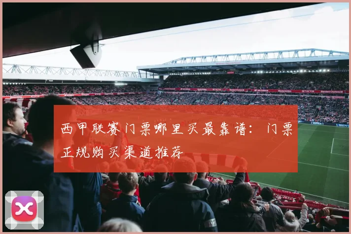 西甲联赛门票哪里买最靠谱：门票正规购买渠道推荐