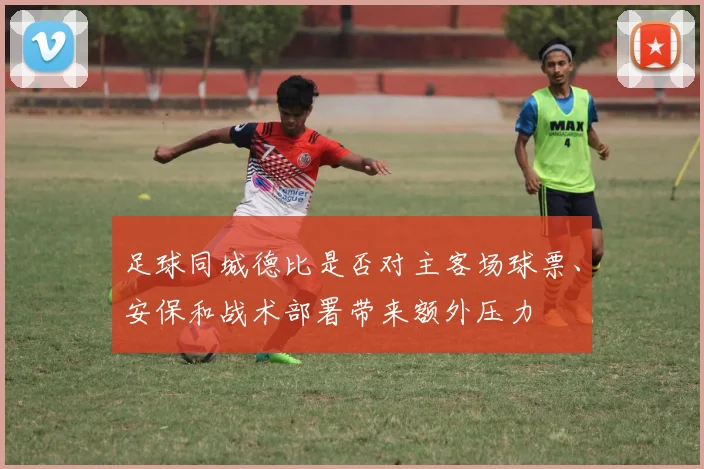 足球同城德比是否对主客场球票、安保和战术部署带来额外压力