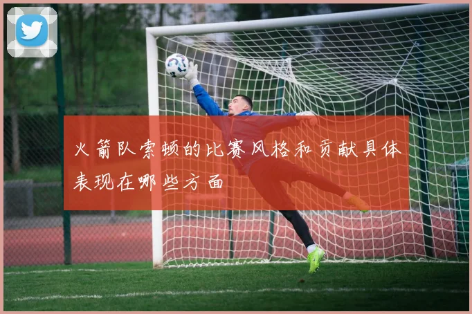 火箭队索顿的比赛风格和贡献具体表现在哪些方面