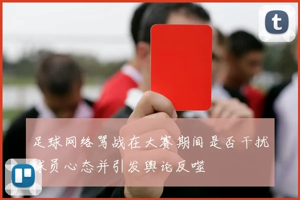 足球网络骂战在大赛期间是否干扰球员心态并引发舆论反噬