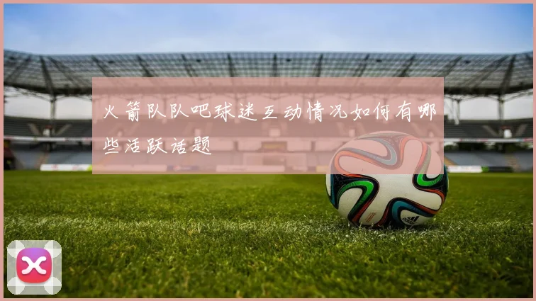 火箭队队吧球迷互动情况如何有哪些活跃话题