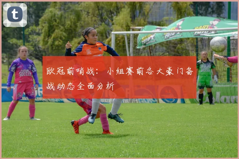 欧冠前哨战：小组赛前各大豪门备战动态全面分析