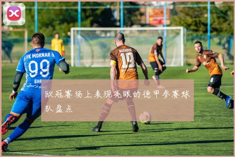 欧冠赛场上表现亮眼的德甲参赛球队盘点