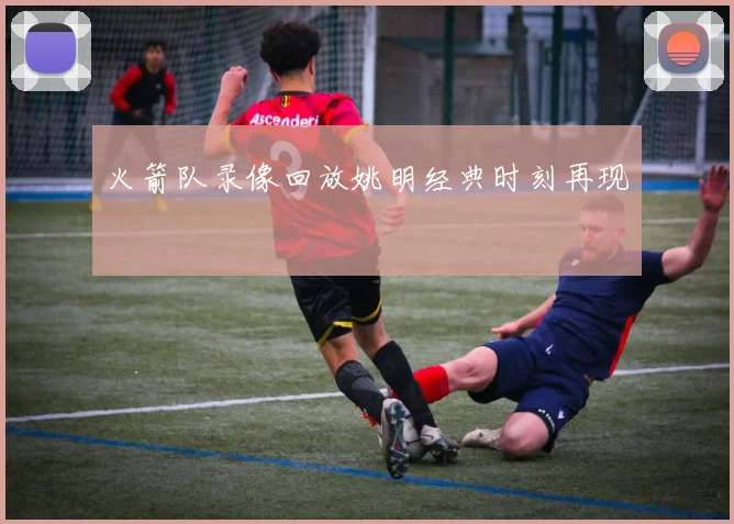 火箭队录像回放姚明经典时刻再现