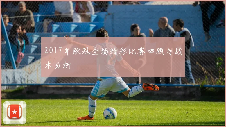 2017年欧冠全场精彩比赛回顾与战术分析