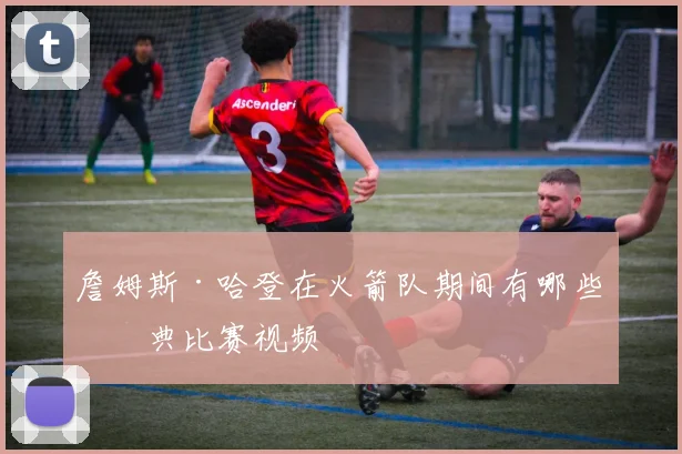 詹姆斯·哈登在火箭队期间有哪些经典比赛视频