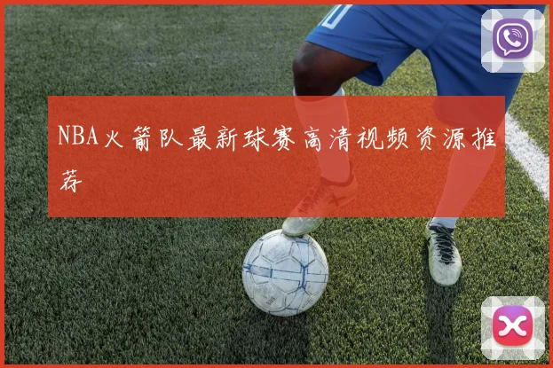 NBA火箭队最新球赛高清视频资源推荐