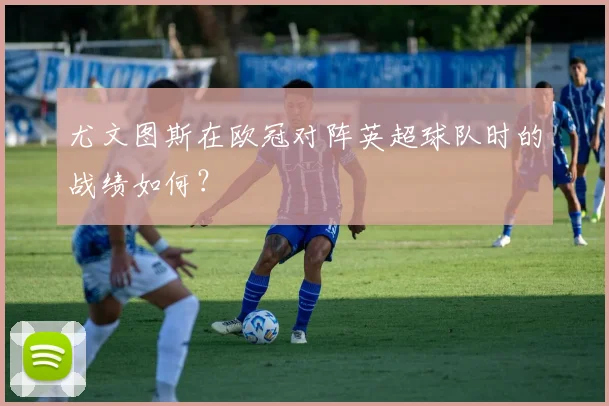 尤文图斯在欧冠对阵英超球队时的战绩如何？