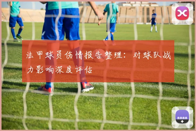 法甲球员伤情报告整理：对球队战力影响深度评估