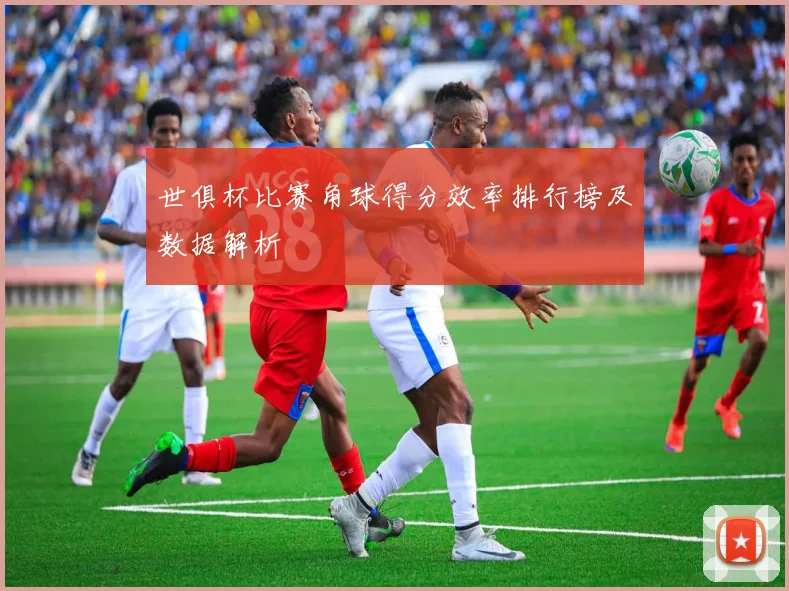 世俱杯比赛角球得分效率排行榜及数据解析