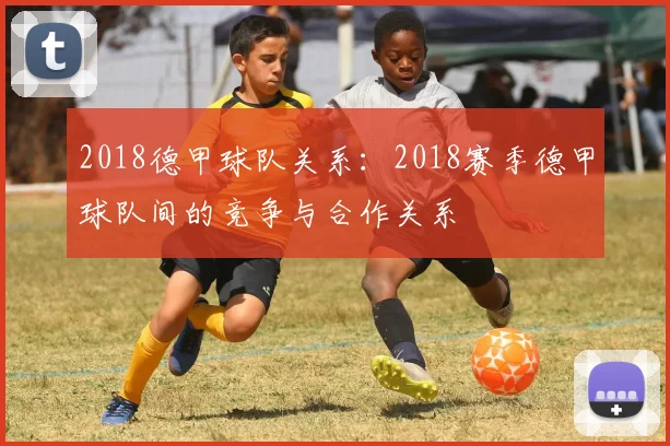 2018德甲球队关系：2018赛季德甲球队间的竞争与合作关系